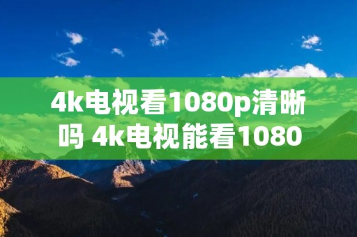 4k电视看1080p清晰吗 4k电视能看1080