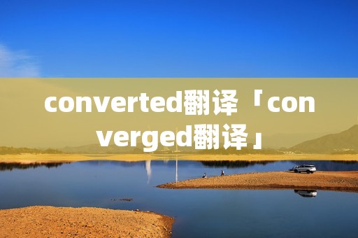 converted翻译「converged翻译」