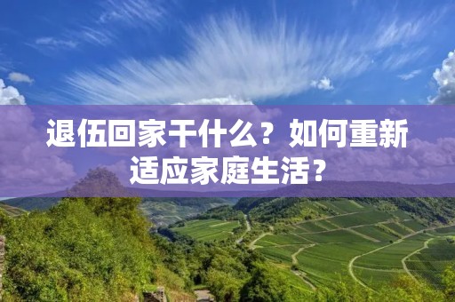 退伍回家干什么？如何重新适应家庭生活？