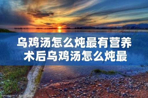 乌鸡汤怎么炖最有营养 术后乌鸡汤怎么炖最有营养