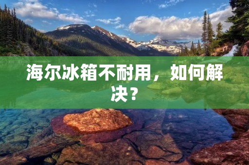 海尔冰箱不耐用,如何解决?
