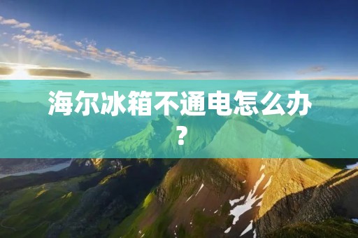海尔冰箱不通电怎么办? 海尔冰箱不通电怎么办?