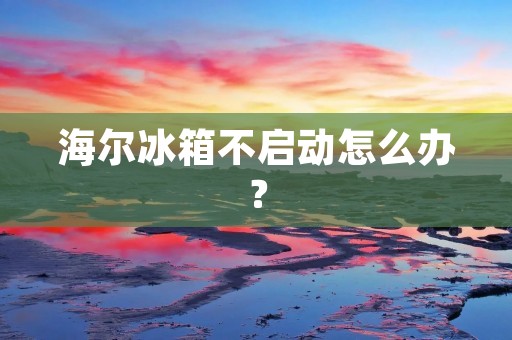 海尔冰箱不启动怎么办? 海尔冰箱不启动怎么办?