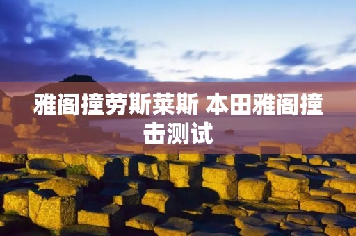 雅阁撞劳斯莱斯 本田雅阁撞击测试