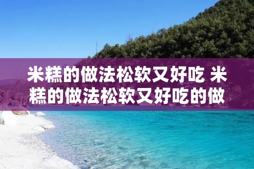 米糕的做法松软又好吃 米糕的做法松软又好吃的做法和配方视频