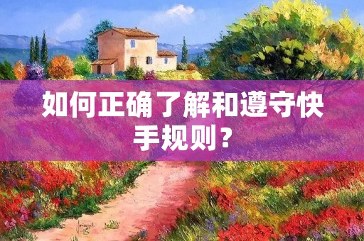 如何正确了解和遵守快手规则？