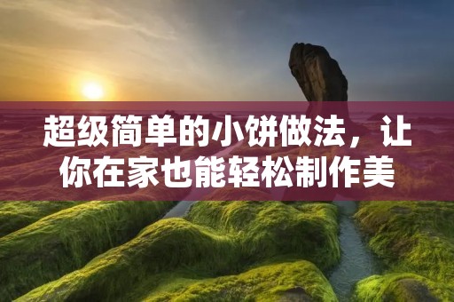 超级简单的小饼做法，让你在家也能轻松制作美味小饼