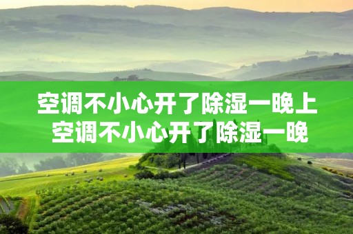 空调不小心开了除湿一晚上 空调不小心开了除湿一晚上没事吧