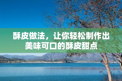 酥皮做法,让你轻松制作出美味可口的酥皮甜点 酥皮做法,让你轻松制作出美味可口的酥皮甜点