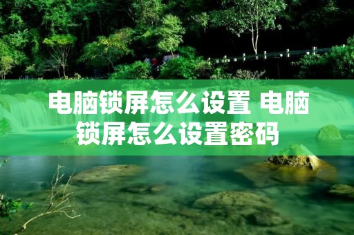 电脑锁屏怎么设置 电脑锁屏怎么设置密码 电脑锁屏怎么设置 电脑锁屏怎么设置密码
