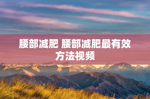 腰部减肥 腰部减肥最有效方法视频 腰部减肥 腰部减肥最有效方法视频