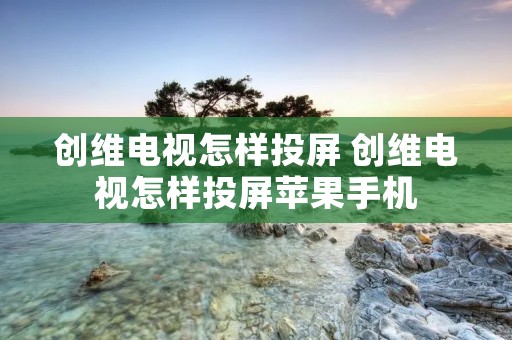 创维电视怎样投屏 创维电视怎样投屏苹果手机