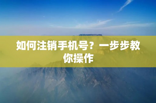如何注销手机号？一步步教你操作