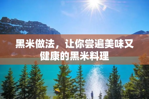 黑米做法,让你尝遍美味又健康的黑米料理 黑米做法,让你尝遍美味又健康的黑米料理