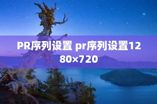 PR序列设置 pr序列设置1280×720 PR序列设置 pr序列设置1280×720