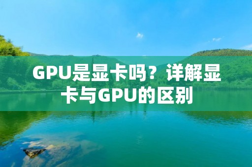 GPU是显卡吗?详解显卡与GPU的区别 GPU是显卡吗?详解显卡与GPU的区别