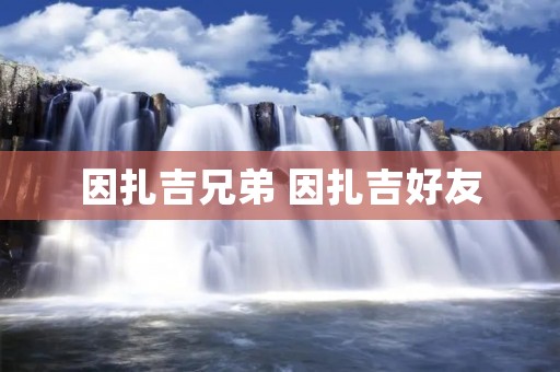 因扎吉兄弟 因扎吉好友