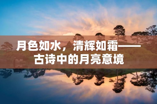 月色如水，清辉如霜——古诗中的月亮意境