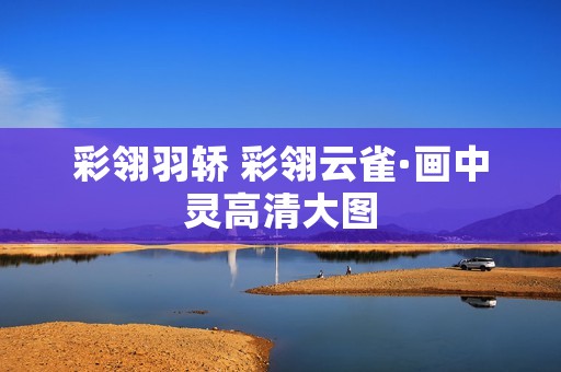 彩翎羽轿 彩翎云雀·画中灵高清大图 彩翎羽轿 彩翎云雀·画中灵高清大图