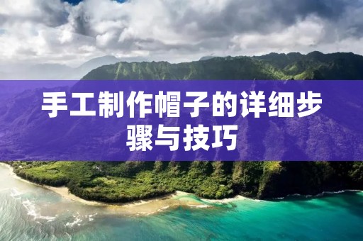 手工制作帽子的详细步骤与技巧 手工制作帽子的详细步骤与技巧