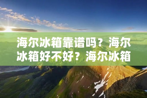 海尔冰箱靠谱吗?海尔冰箱好不好?海尔冰箱值得购买吗? 海尔冰箱靠谱吗?海尔冰箱好不好?海尔冰箱值得购买吗?