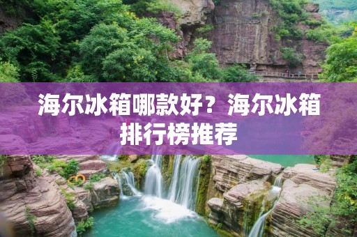 海尔冰箱哪款好?海尔冰箱排行榜推荐 海尔冰箱哪款好?海尔冰箱排行榜推荐