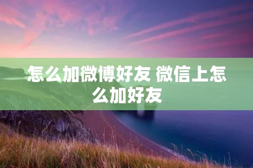 怎么加微博好友 微信上怎么加好友