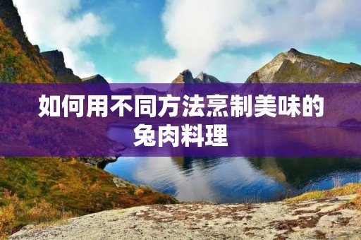 如何用不同方法烹制美味的兔肉料理 如何用不同方法烹制美味的兔肉料理