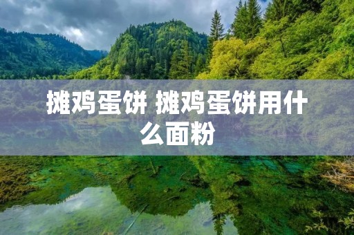 摊鸡蛋饼 摊鸡蛋饼用什么面粉