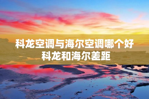 科龙空调与海尔空调哪个好 科龙和海尔差距 科龙空调与海尔空调哪个好 科龙和海尔差距