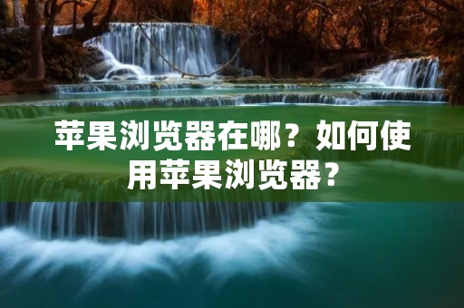 苹果浏览器在哪?如何使用苹果浏览器? 苹果浏览器在哪?如何使用苹果浏览器?