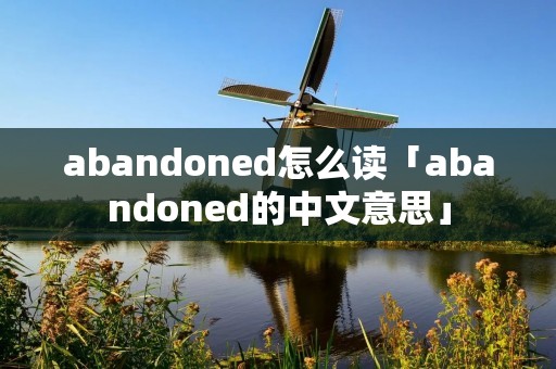 abandoned怎么读「abandoned的中文意思」 abandoned怎么读「abandoned的中文意思」