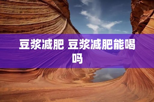豆浆减肥 豆浆减肥能喝吗 豆浆减肥 豆浆减肥能喝吗