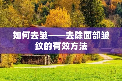如何去皱——去除面部皱纹的有效方法 如何去皱——去除面部皱纹的有效方法