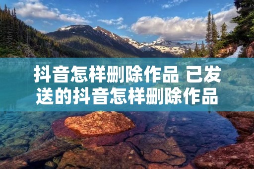 抖音怎样删除作品 已发送的抖音怎样删除作品
