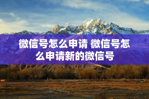 微信号怎么申请 微信号怎么申请新的微信号