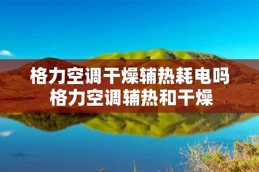 格力空调干燥辅热耗电吗 格力空调辅热和干燥 格力空调干燥辅热耗电吗 格力空调辅热和干燥