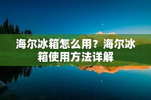 海尔冰箱怎么用？海尔冰箱使用方法详解