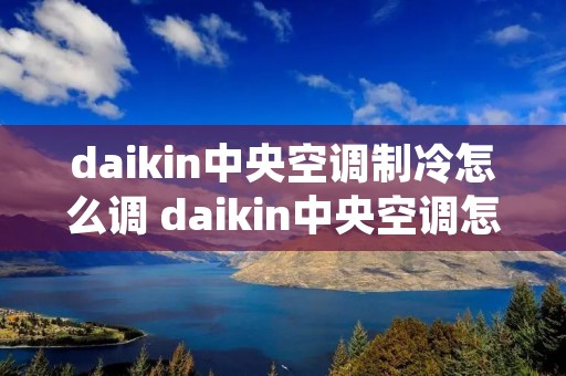 daikin中央空调制冷怎么调 daikin中央空调怎么制热空调怎么操作