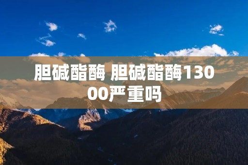胆碱酯酶 胆碱酯酶13000严重吗