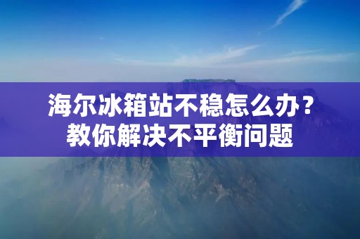 海尔冰箱站不稳怎么办?教你解决不平衡问题 海尔冰箱站不稳怎么办?教你解决不平衡问题
