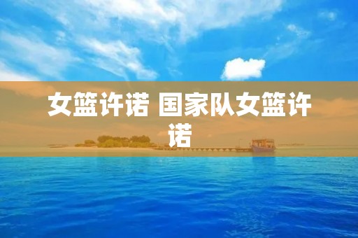 女篮许诺 国家队女篮许诺 女篮许诺 国家队女篮许诺