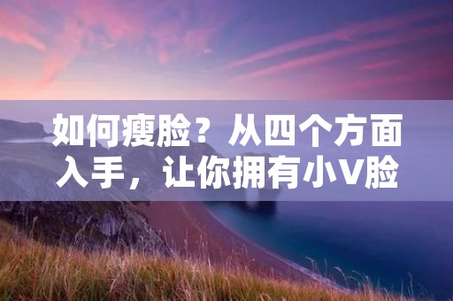 如何瘦脸？从四个方面入手，让你拥有小V脸！