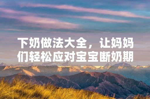 下奶做法大全,让妈妈们轻松应对宝宝断奶期 下奶做法大全,让妈妈们轻松应对宝宝断奶期