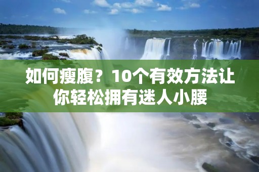 如何瘦腹?10个有效方法让你轻松拥有迷人小腰 如何瘦腹?10个有效方法让你轻松拥有迷人小腰