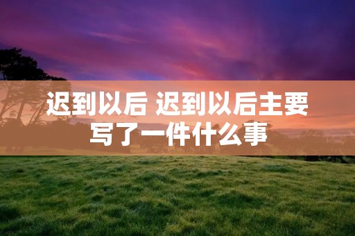 迟到以后 迟到以后主要写了一件什么事 迟到以后 迟到以后主要写了一件什么事