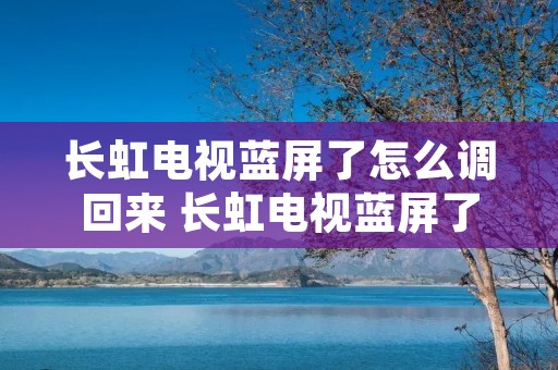 长虹电视蓝屏了怎么调回来 长虹电视蓝屏了怎么调回来啊
