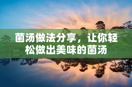 菌汤做法分享,让你轻松做出美味的菌汤 菌汤做法分享,让你轻松做出美味的菌汤