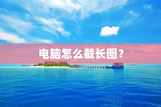 电脑怎么截长图? 电脑怎么截长图?