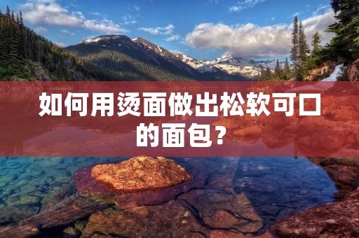 如何用烫面做出松软可口的面包？